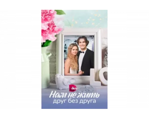 Нам не жить друг без друга   сериал смотреть